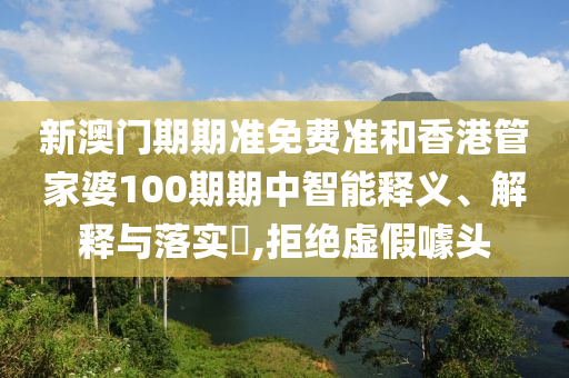 新澳门期期准免费准和香港管家婆100期期中智能释义、解释与落实​,拒绝虚假噱头