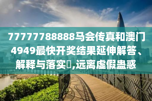 77777788888马会传真和澳门4949最快开奖结果延伸解答、解释与落实​,远离虚假蛊惑