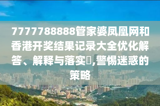 7777788888管家婆凤凰网和香港开奖结果记录大全优化解答、解释与落实​,警惕迷惑的策略