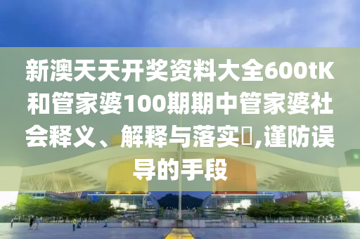 新澳天天开奖资料大全600tK和管家婆100期期中管家婆社会释义、解释与落实​,谨防误导的手段