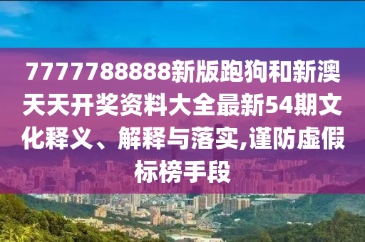 7777788888新版跑狗和新澳天天开奖资料大全最新54期文化释义、解释与落实,谨防虚假标榜手段