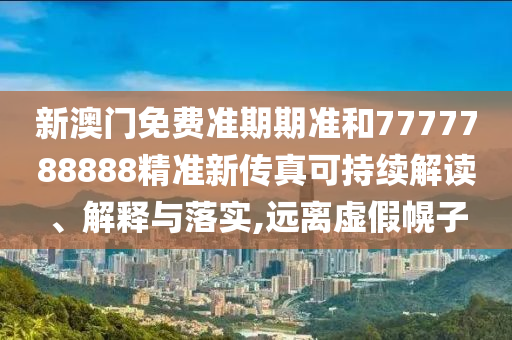 新澳门免费准期期准和7777788888精准新传真可持续解读、解释与落实,远离虚假幌子