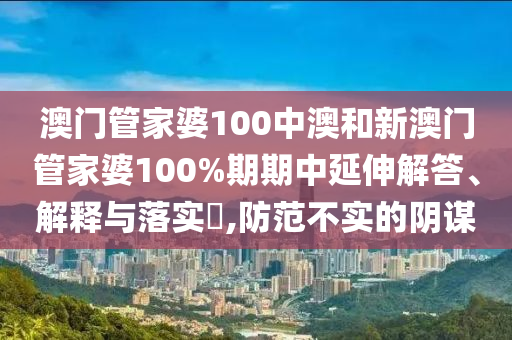 澳门管家婆100中澳和新澳门管家婆100%期期中延伸解答、解释与落实​,防范不实的阴谋
