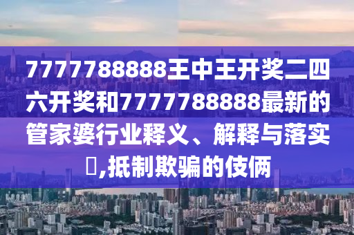 7777788888王中王开奖二四六开奖和7777788888最新的管家婆行业释义、解释与落实​,抵制欺骗的伎俩