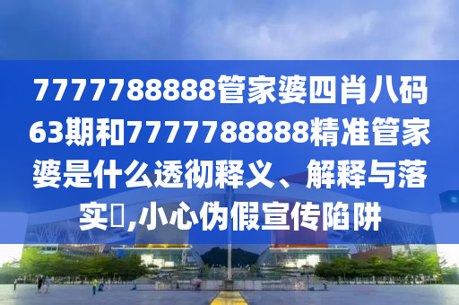 7777788888管家婆四肖八码63期和7777788888精准管家婆是什么透彻释义、解释与落实​,小心伪假宣传陷阱