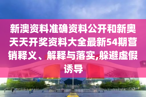 新澳资料准确资料公开和新奥天天开奖资料大全最新54期营销释义、解释与落实,躲避虚假诱导