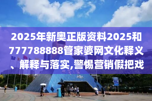 2025年新奥正版资料2025和777788888管家婆网文化释义、解释与落实,警惕营销假把戏