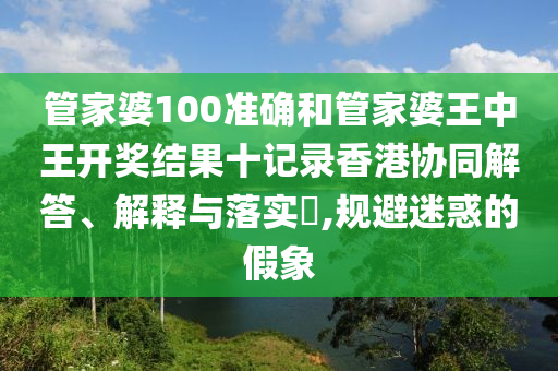 管家婆100准确和管家婆王中王开奖结果十记录香港协同解答、解释与落实​,规避迷惑的假象