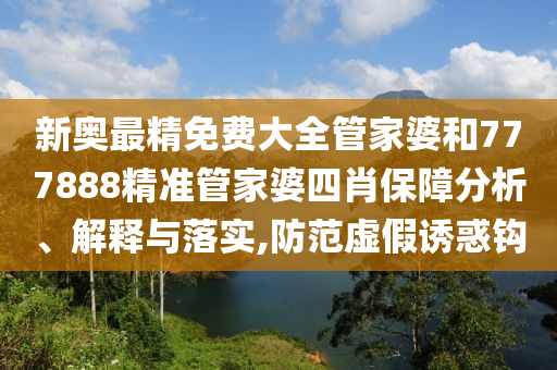 新奥最精免费大全管家婆和777888精准管家婆四肖保障分析、解释与落实,防范虚假诱惑钩