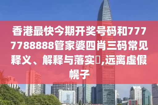 香港最快今期开奖号码和7777788888管家婆四肖三码常见释义、解释与落实​,远离虚假幌子