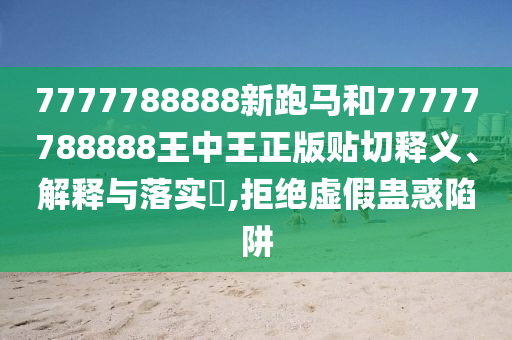 7777788888新跑马和77777788888王中王正版贴切释义、解释与落实​,拒绝虚假蛊惑陷阱