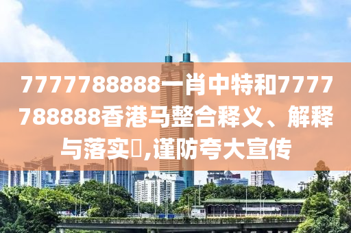 7777788888一肖中特和7777788888香港马整合释义、解释与落实​,谨防夸大宣传