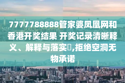 7777788888管家婆凤凰网和香港开奖结果 开奖记录清晰释义、解释与落实​,拒绝空洞无物承诺