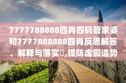 7777788888四肖四码管家婆和7777888888四肖反思解答、解释与落实​,提防虚假造势