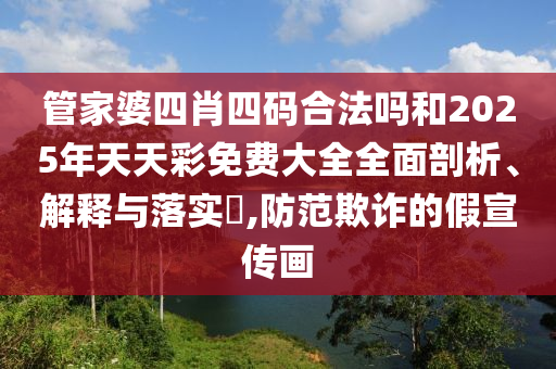 管家婆四肖四码合法吗和2025年天天彩免费大全全面剖析、解释与落实​,防范欺诈的假宣传画
