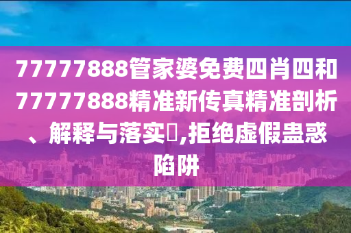 77777888管家婆免费四肖四和77777888精准新传真精准剖析、解释与落实​,拒绝虚假蛊惑陷阱