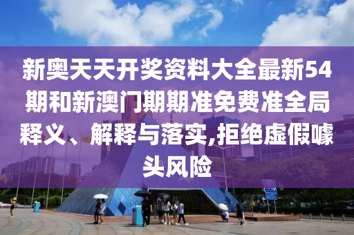 新奥天天开奖资料大全最新54期和新澳门期期准免费准全局释义、解释与落实,拒绝虚假噱头风险