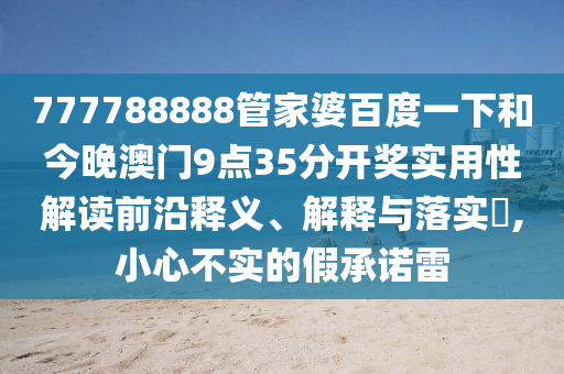 777788888管家婆百度一下和今晚澳门9点35分开奖实用性解读前沿释义、解释与落实​,小心不实的假承诺雷
