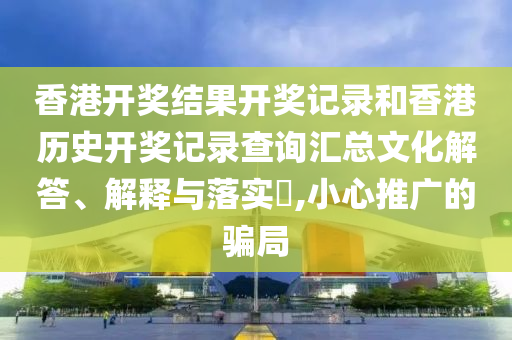 香港开奖结果开奖记录和香港历史开奖记录查询汇总文化解答、解释与落实​,小心推广的骗局