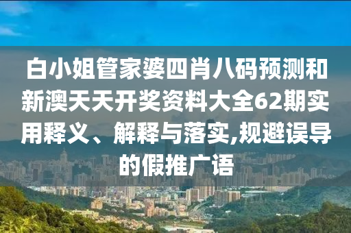 白小姐管家婆四肖八码预测和新澳天天开奖资料大全62期实用释义、解释与落实,规避误导的假推广语