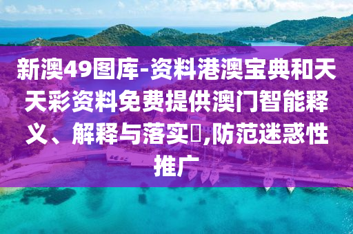 新澳49图库-资料港澳宝典和天天彩资料免费提供澳门智能释义、解释与落实​,防范迷惑性推广