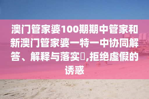 澳门管家婆100期期中管家和新澳门管家婆一特一中协同解答、解释与落实​,拒绝虚假的诱惑