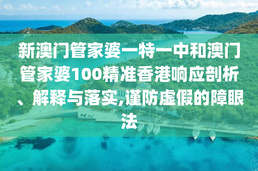 新澳门管家婆一特一中和澳门管家婆100精准香港响应剖析、解释与落实,谨防虚假的障眼法