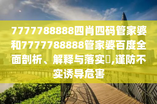7777788888四肖四码管家婆和7777788888管家婆百度全面剖析、解释与落实​,谨防不实诱导危害