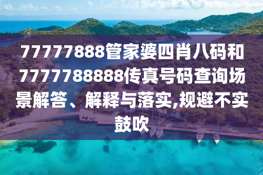 77777888管家婆四肖八码和7777788888传真号码查询场景解答、解释与落实,规避不实鼓吹