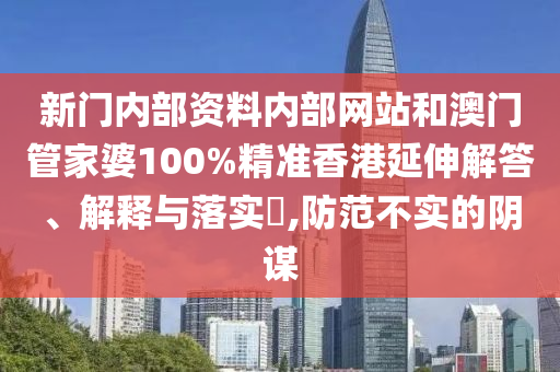 新门内部资料内部网站和澳门管家婆100%精准香港延伸解答、解释与落实​,防范不实的阴谋