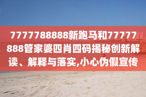7777788888新跑马和77777888管家婆四肖四码揭秘创新解读、解释与落实,小心伪假宣传