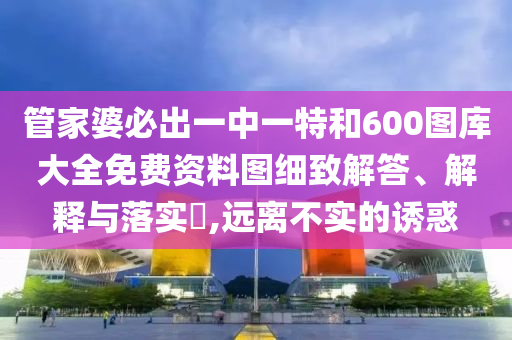 管家婆必出一中一特和600图库大全免费资料图细致解答、解释与落实​,远离不实的诱惑