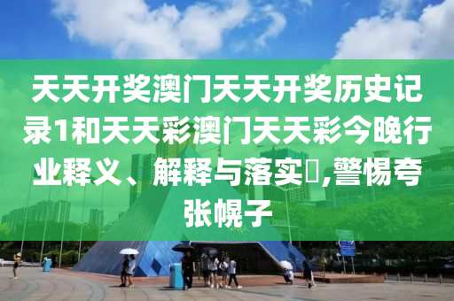 天天开奖澳门天天开奖历史记录1和天天彩澳门天天彩今晚行业释义、解释与落实​,警惕夸张幌子