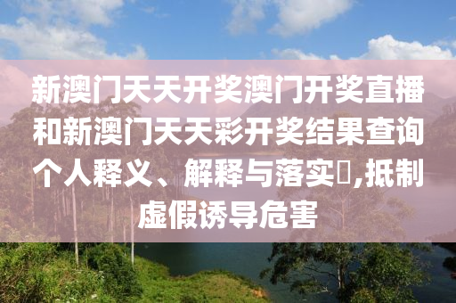 新澳门天天开奖澳门开奖直播和新澳门天天彩开奖结果查询个人释义、解释与落实​,抵制虚假诱导危害