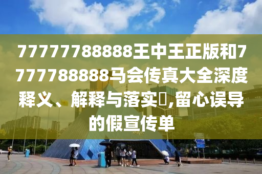 77777788888王中王正版和7777788888马会传真大全深度释义、解释与落实​,留心误导的假宣传单