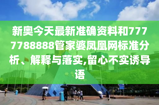 新奥今天最新准确资料和7777788888管家婆凤凰网标准分析、解释与落实,留心不实诱导语