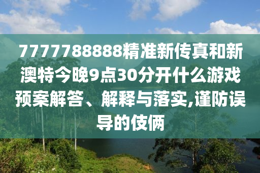 7777788888精准新传真和新澳特今晚9点30分开什么游戏预案解答、解释与落实,谨防误导的伎俩