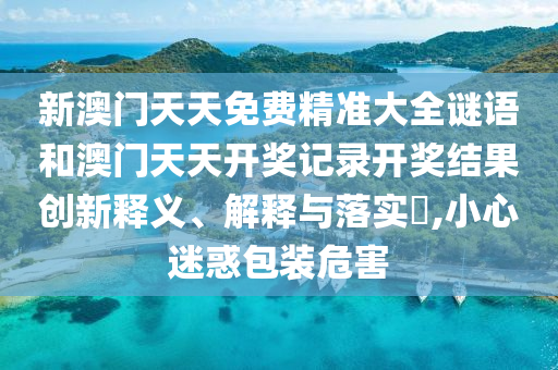 新澳门天天免费精准大全谜语和澳门天天开奖记录开奖结果创新释义、解释与落实​,小心迷惑包装危害
