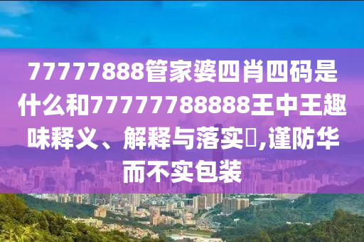 77777888管家婆四肖四码是什么和77777788888王中王趣味释义、解释与落实​,谨防华而不实包装