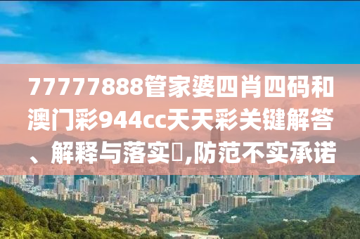 77777888管家婆四肖四码和澳门彩944cc天天彩关键解答、解释与落实​,防范不实承诺