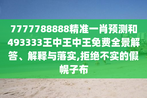 7777788888精准一肖预测和493333王中王中王免费全景解答、解释与落实,拒绝不实的假幌子布