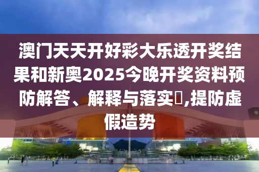 澳门天天开好彩大乐透开奖结果和新奥2025今晚开奖资料预防解答、解释与落实​,提防虚假造势