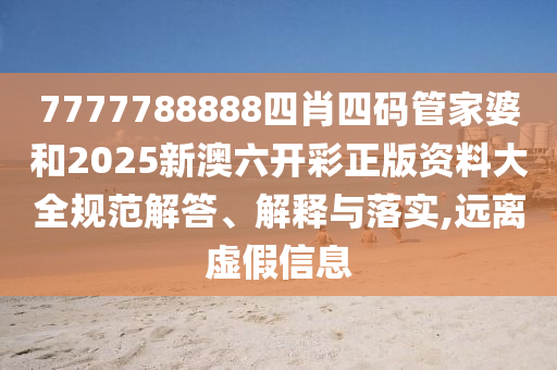 7777788888四肖四码管家婆和2025新澳六开彩正版资料大全规范解答、解释与落实,远离虚假信息
