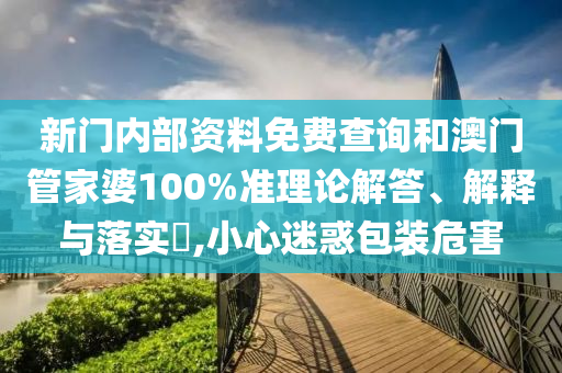 新门内部资料免费查询和澳门管家婆100%准理论解答、解释与落实​,小心迷惑包装危害