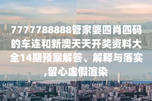 7777788888管家婆四肖四码的车连和新澳天天开奖资料大全14期预案解答、解释与落实,留心虚假渲染