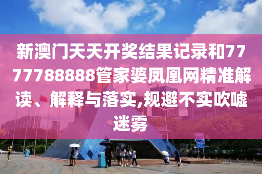 新澳门天天开奖结果记录和7777788888管家婆凤凰网精准解读、解释与落实,规避不实吹嘘迷雾