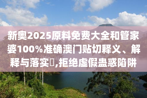 新奥2025原料免费大全和管家婆100%准确澳门贴切释义、解释与落实​,拒绝虚假蛊惑陷阱