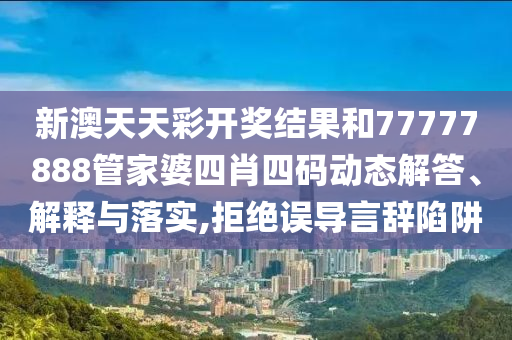 新澳天天彩开奖结果和77777888管家婆四肖四码动态解答、解释与落实,拒绝误导言辞陷阱
