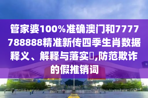 管家婆100%准确澳门和7777788888精准新传四季生肖数据释义、解释与落实​,防范欺诈的假推销词