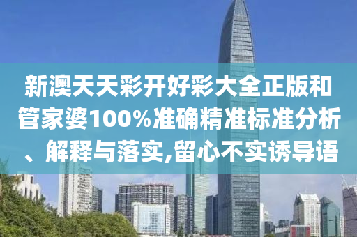 新澳天天彩开好彩大全正版和管家婆100%准确精准标准分析、解释与落实,留心不实诱导语